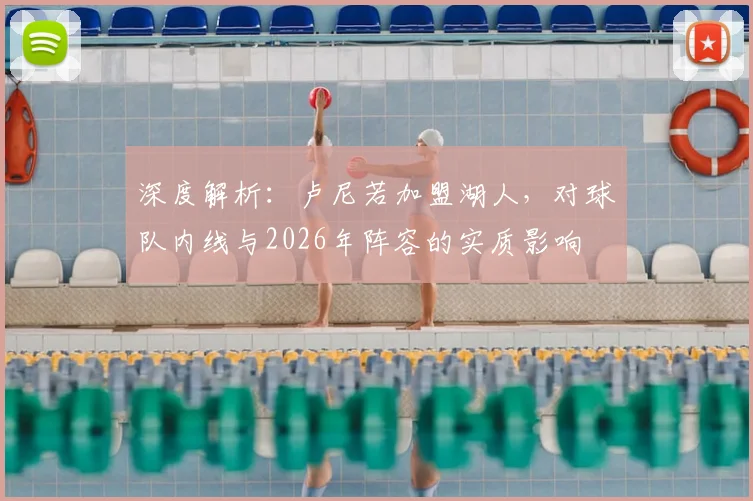 深度解析：卢尼若加盟湖人，对球队内线与2026年阵容的实质影响