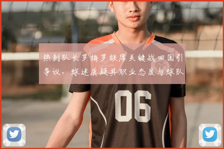 热刺队长罗梅罗缺席关键战回国引争议，球迷质疑其职业态度与球队选择