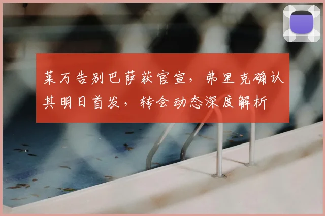 莱万告别巴萨获官宣，弗里克确认其明日首发，转会动态深度解析