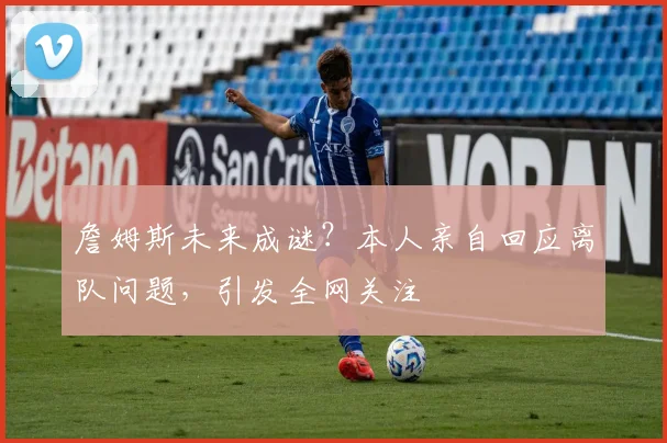 詹姆斯未来成谜?本人亲自回应离队问题,引发全网关注