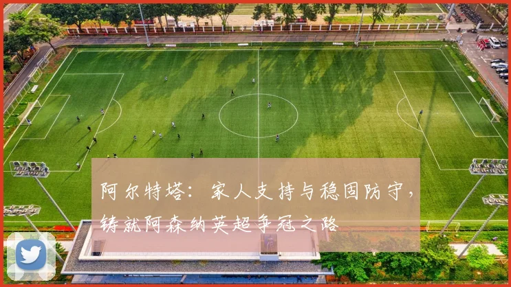 阿尔特塔：家人支持与稳固防守，铸就阿森纳英超争冠之路