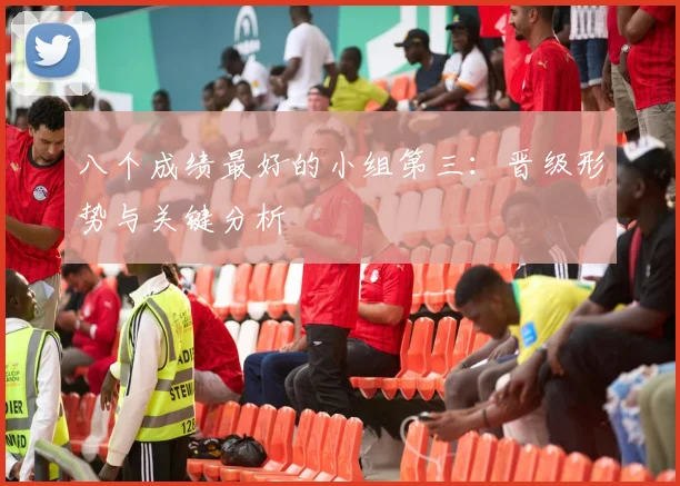 八个成绩最好的小组第三:晋级形势与关键分析