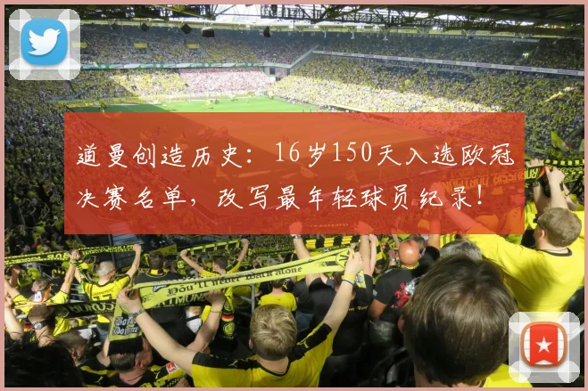 道曼创造历史：16岁150天入选欧冠决赛名单，改写最年轻球员纪录！