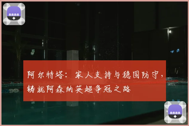 阿尔特塔：家人支持与稳固防守，铸就阿森纳英超争冠之路