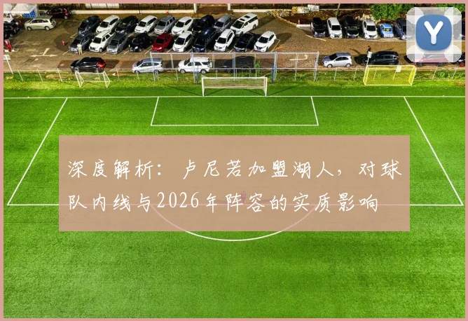 深度解析：卢尼若加盟湖人，对球队内线与2026年阵容的实质影响